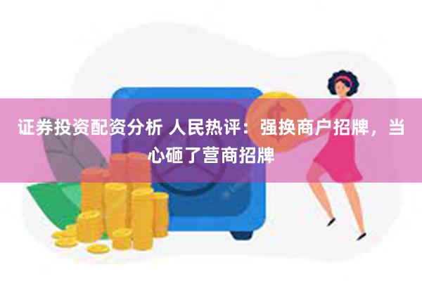 证券投资配资分析 人民热评：强换商户招牌，当心砸了营商招牌