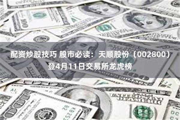 配资炒股技巧 股市必读：天顺股份（002800）登4月11日交易所龙虎榜