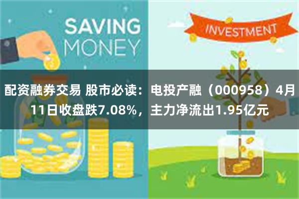 配资融券交易 股市必读：电投产融（000958）4月11日收盘跌7.08%，主力净流出1.95亿元