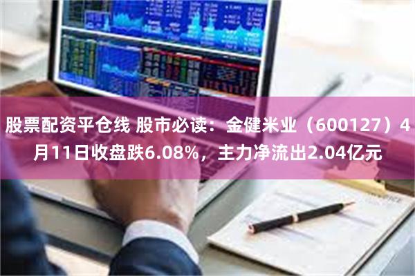 股票配资平仓线 股市必读：金健米业（600127）4月11日收盘跌6.08%，主力净流出2.04亿元