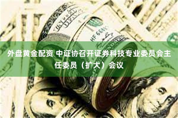 外盘黄金配资 中证协召开证券科技专业委员会主任委员（扩大）会议