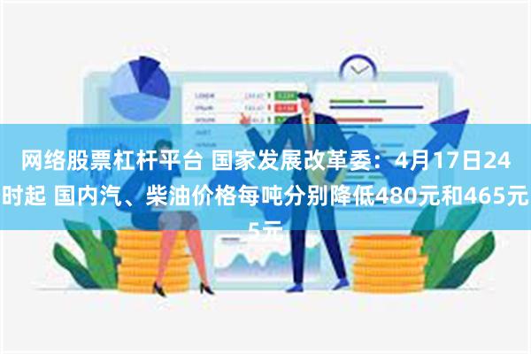 网络股票杠杆平台 国家发展改革委：4月17日24时起 国内汽、柴油价格每吨分别降低480元和465元