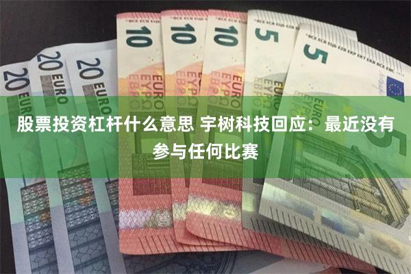 股票投资杠杆什么意思 宇树科技回应：最近没有参与任何比赛