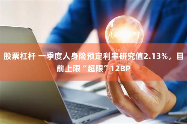 股票杠杆 一季度人身险预定利率研究值2.13%，目前上限“超限”12BP