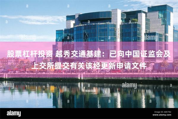 股票杠杆投资 越秀交通基建：已向中国证监会及上交所提交有关该经更新申请文件