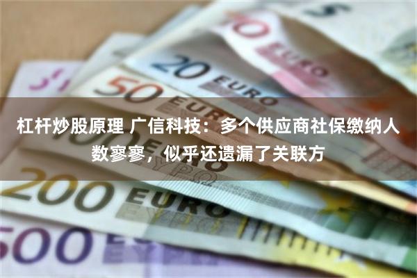 杠杆炒股原理 广信科技：多个供应商社保缴纳人数寥寥，似乎还遗漏了关联方