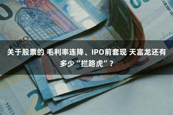 关于股票的 毛利率连降、IPO前套现 天富龙还有多少“拦路虎”？