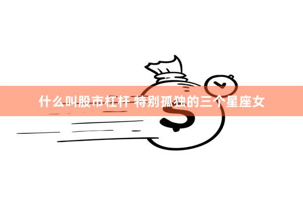 什么叫股市杠杆 特别孤独的三个星座女