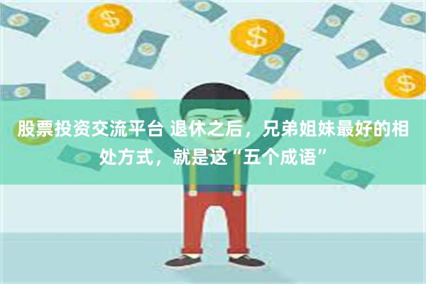 股票投资交流平台 退休之后，兄弟姐妹最好的相处方式，就是这“五个成语”