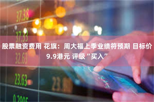 股票融资费用 花旗：周大福上季业绩符预期 目标价9.9港元 评级“买入”