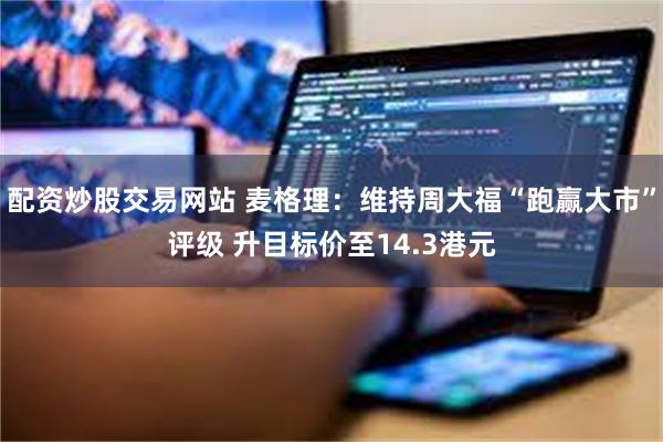 配资炒股交易网站 麦格理：维持周大福“跑赢大市”评级 升目标价至14.3港元
