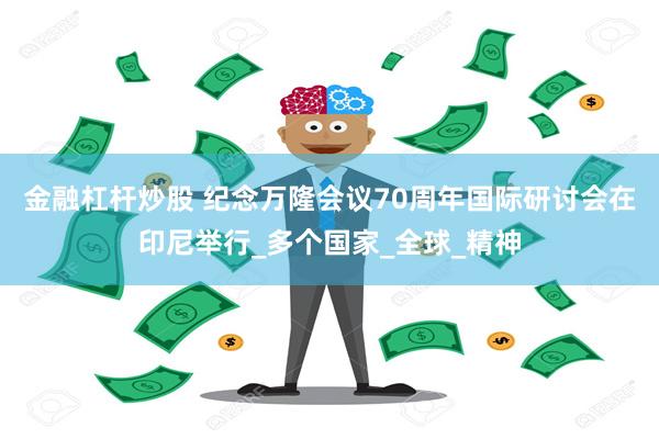 金融杠杆炒股 纪念万隆会议70周年国际研讨会在印尼举行_多个国家_全球_精神