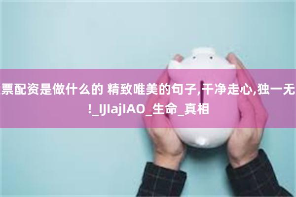 股票配资是做什么的 精致唯美的句子,干净走心,独一无二!_IJIajIAO_生命_真相