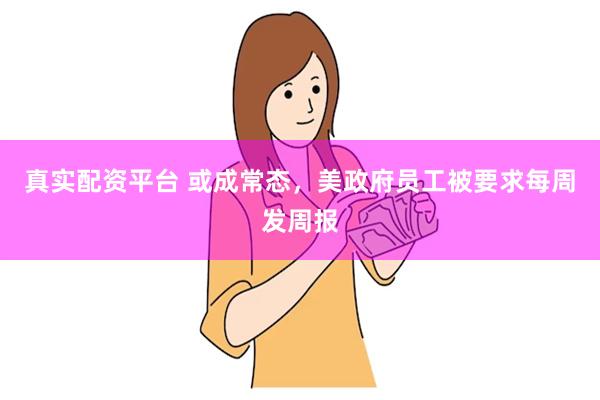 真实配资平台 或成常态，美政府员工被要求每周发周报