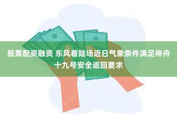 股票配资融资 东风着陆场近日气象条件满足神舟十九号安全返回要求