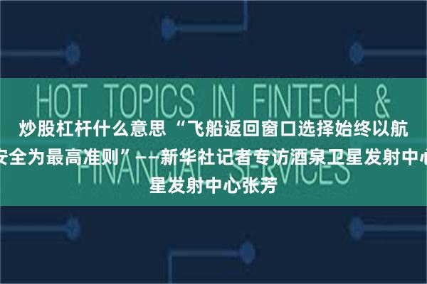 炒股杠杆什么意思 “飞船返回窗口选择始终以航天员安全为最高准则”——新华社记者专访酒泉卫星发射中心张芳