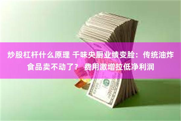 炒股杠杆什么原理 千味央厨业绩变脸：传统油炸食品卖不动了？ 费用激增拉低净利润