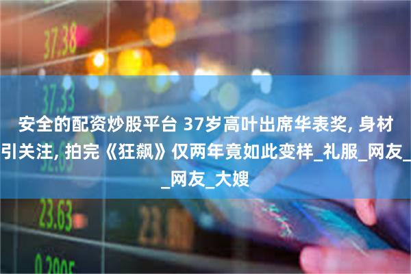 安全的配资炒股平台 37岁高叶出席华表奖, 身材变化引关注, 拍完《狂飙》仅两年竟如此变样_礼服_网友_大嫂
