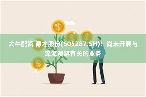 大牛配资 德才股份(605287.SH)：尚未开展与深海漫游有关的业务