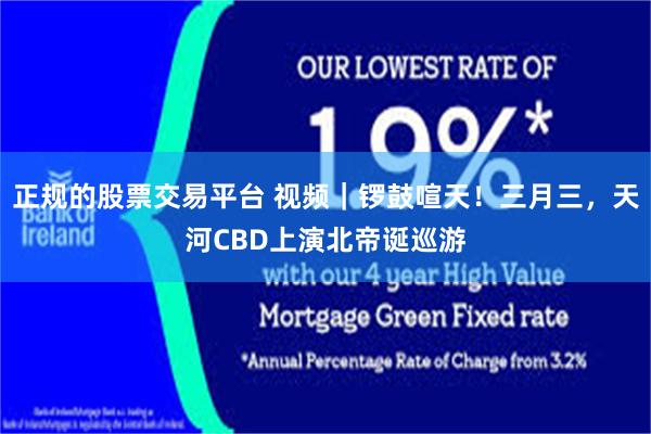 正规的股票交易平台 视频｜锣鼓喧天！三月三，天河CBD上演北帝诞巡游