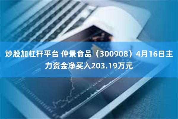炒股加杠杆平台 仲景食品（300908）4月16日主力资金净买入203.19万元