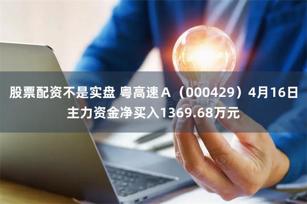 股票配资不是实盘 粤高速Ａ（000429）4月16日主力资金净买入1369.68万元