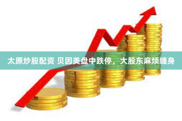 太原炒股配资 贝因美盘中跌停，大股东麻烦缠身