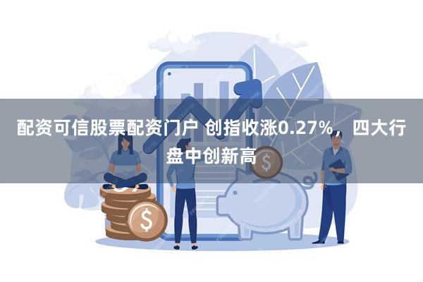 配资可信股票配资门户 创指收涨0.27%，四大行盘中创新高