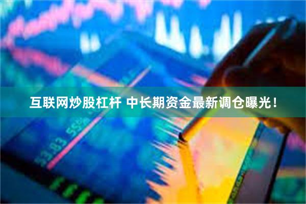 互联网炒股杠杆 中长期资金最新调仓曝光！