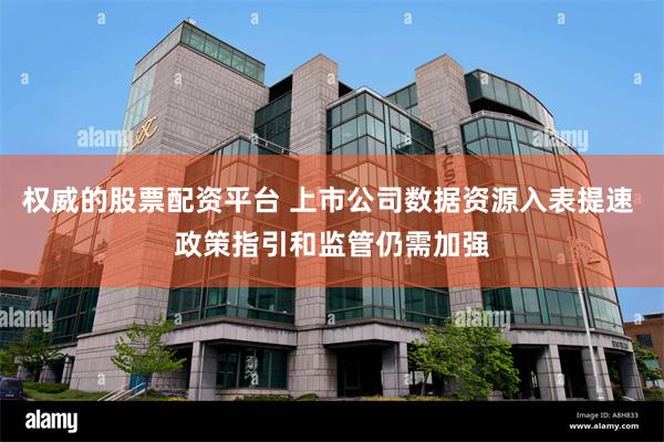 权威的股票配资平台 上市公司数据资源入表提速 政策指引和监管仍需加强