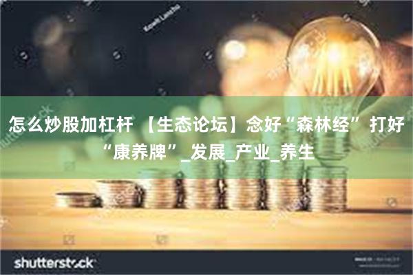 怎么炒股加杠杆 【生态论坛】念好“森林经” 打好“康养牌”_发展_产业_养生