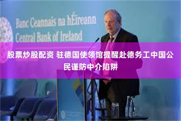 股票炒股配资 驻德国使领馆提醒赴德务工中国公民谨防中介陷阱