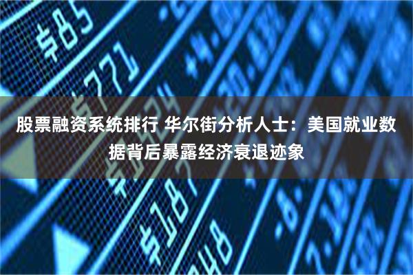 股票融资系统排行 华尔街分析人士：美国就业数据背后暴露经济衰退迹象
