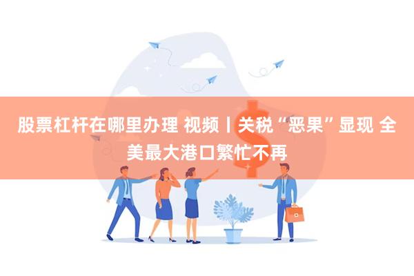股票杠杆在哪里办理 视频丨关税“恶果”显现 全美最大港口繁忙不再