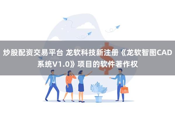 炒股配资交易平台 龙软科技新注册《龙软智图CAD系统V1.0》项目的软件著作权