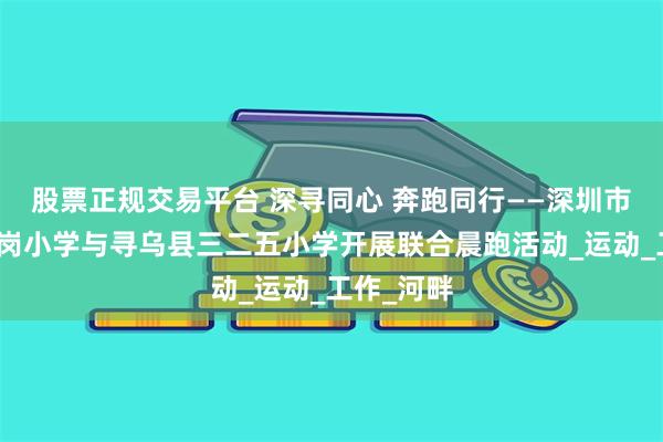 股票正规交易平台 深寻同心 奔跑同行——深圳市宝安区凤岗小学与寻乌县三二五小学开展联合晨跑活动_运动_工作_河畔