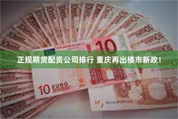 正规期货配资公司排行 重庆再出楼市新政！
