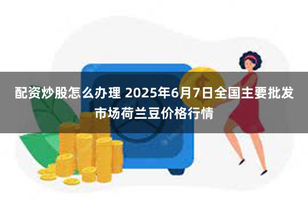 配资炒股怎么办理 2025年6月7日全国主要批发市场荷兰豆价格行情