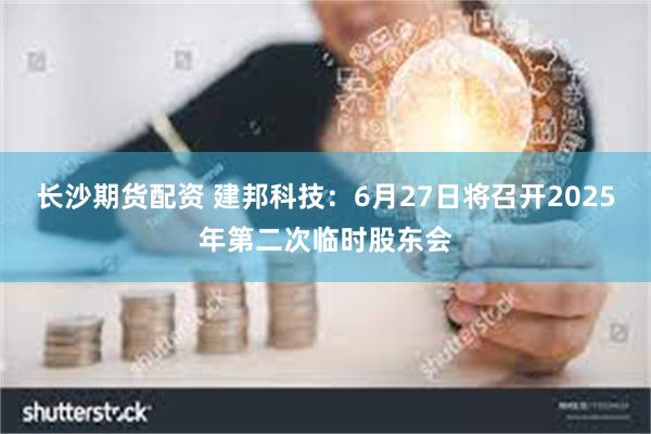 长沙期货配资 建邦科技：6月27日将召开2025年第二次临时股东会
