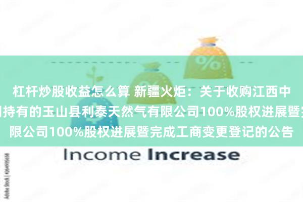 杠杆炒股收益怎么算 新疆火炬：关于收购江西中久天然气集团有限公司持有的玉山县利泰天然气有限公司100%股权进展暨完成工商变更登记的公告