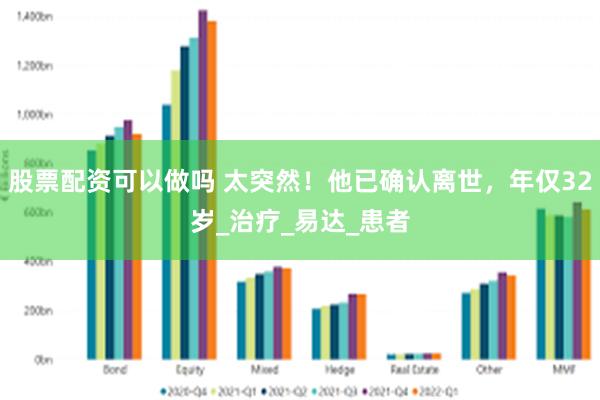 股票配资可以做吗 太突然！他已确认离世，年仅32岁_治疗_易达_患者