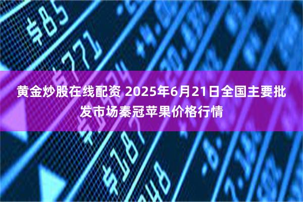 黄金炒股在线配资 2025年6月21日全国主要批发市场秦冠苹果价格行情