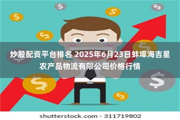 炒股配资平台排名 2025年6月23日蚌埠海吉星农产品物流有限公司价格行情