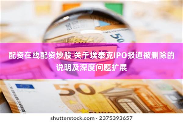 配资在线配资炒股 关于埃泰克IPO报道被删除的说明及深度问题扩展