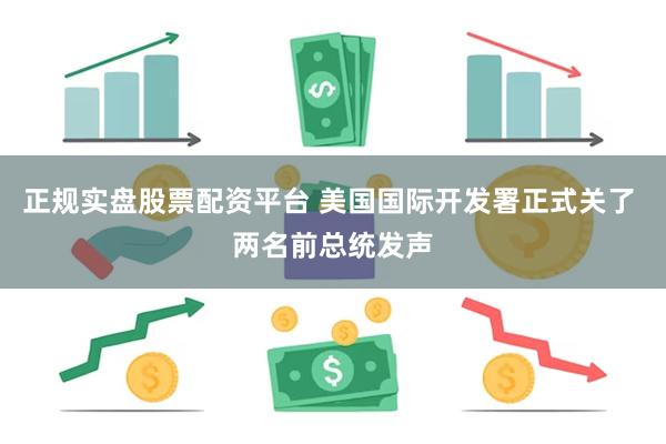 正规实盘股票配资平台 美国国际开发署正式关了 两名前总统发声